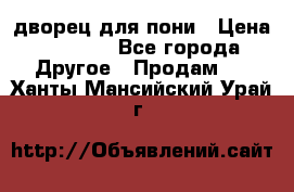 дворец для пони › Цена ­ 2 500 - Все города Другое » Продам   . Ханты-Мансийский,Урай г.